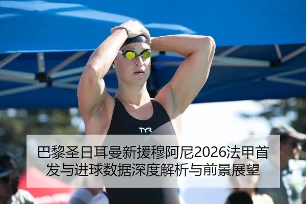 巴黎圣日耳曼新援穆阿尼2026法甲首发与进球数据深度解析与前景展望