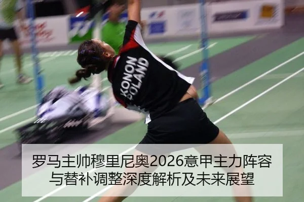 罗马主帅穆里尼奥2026意甲主力阵容与替补调整深度解析及未来展望