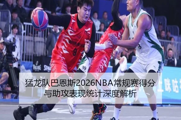 猛龙队巴恩斯2026NBA常规赛得分与助攻表现统计深度解析
