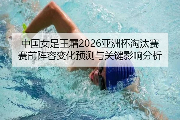 中国女足王霜2026亚洲杯淘汰赛赛前阵容变化预测与关键影响分析