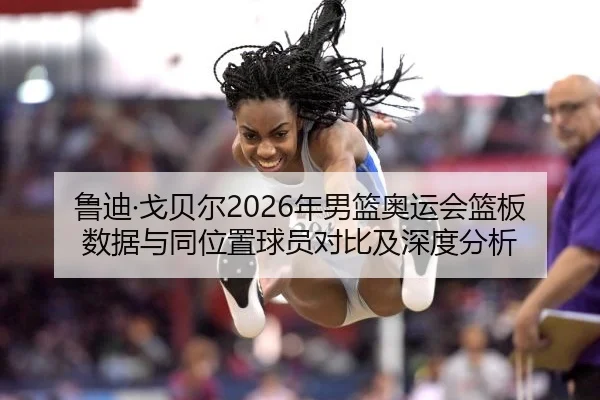 鲁迪·戈贝尔2026年男篮奥运会篮板数据与同位置球员对比及深度分析