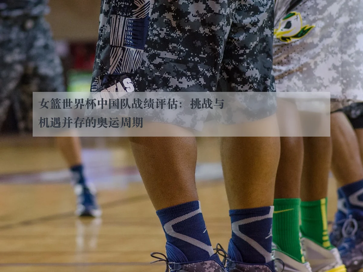 女篮世界杯中国队战绩评估:挑战与机遇并存的奥运周期